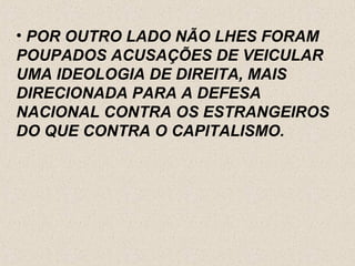 • POR OUTRO LADO NÃO LHES FORAM
POUPADOS ACUSAÇÕES DE VEICULAR
UMA IDEOLOGIA DE DIREITA, MAIS
DIRECIONADA PARA A DEFESA
NACIONAL CONTRA OS ESTRANGEIROS
DO QUE CONTRA O CAPITALISMO.
 