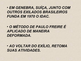 • EM GENEBRA, SUÍÇA, JUNTO COM
OUTROS EXILADOS BRASILEIROS
FUNDA EM 1970 O IDAC.

• O MÉTODO DE PAULO FREIRE É
APLICADO DE MANEIRA
DEFORMADA.

• AO VOLTAR DO EXÍLIO, RETOMA
SUAS ATIVIDADES.
 