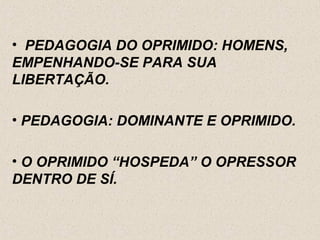 • PEDAGOGIA DO OPRIMIDO: HOMENS,
EMPENHANDO-SE PARA SUA
LIBERTAÇÃO.

• PEDAGOGIA: DOMINANTE E OPRIMIDO.

• O OPRIMIDO “HOSPEDA” O OPRESSOR
DENTRO DE SÍ.
 