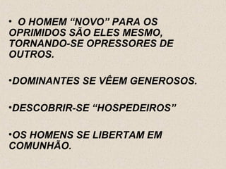 • O HOMEM “NOVO” PARA OS
OPRIMIDOS SÃO ELES MESMO,
TORNANDO-SE OPRESSORES DE
OUTROS.

•DOMINANTES SE VÊEM GENEROSOS.

•DESCOBRIR-SE “HOSPEDEIROS”

•OS HOMENS SE LIBERTAM EM
COMUNHÃO.
 