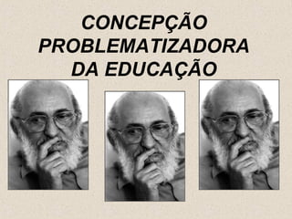 CONCEPÇÃO
PROBLEMATIZADORA
  DA EDUCAÇÃO
 
