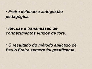 • Freire defende a autogestão
pedagógica.

• Recusa a transmissão de
conhecimentos vindos de fora.

• O resultado do método aplicado de
Paulo Freire sempre foi gratificante.
 