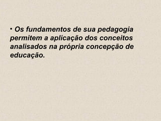 • Os fundamentos de sua pedagogia
permitem a aplicação dos conceitos
analisados na própria concepção de
educação.
 