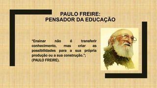 PAULO FREIRE:
PENSADOR DA EDUCAÇÃO
“Ensinar não é transferir
conhecimento, mas criar as
possibilidades para a sua própria
produção ou a sua construção.”;
(PAULO FREIRE).
 