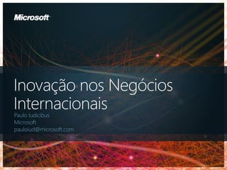 Inovação nos Negócios
Internacionais
Paulo Iudicibus
Microsoft
pauloiud@microsoft.com
 
