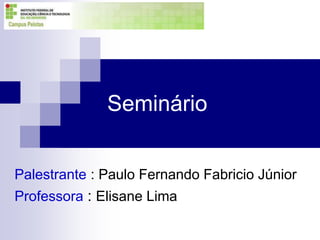 Seminário
Palestrante : Paulo Fernando Fabricio Júnior
Professora : Elisane Lima
 