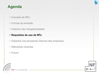 Agenda Conceito de NFe  Formas de emissão Histórico das obrigatoriedades Requisitos de uso da NFe Impactos nos processos internos das empresas Alterações recentes Futuro 