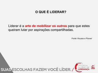 O QUE É LIDERAR? 
Liderar é a arte de mobilizar os outros para que estes 
queiram lutar por aspirações compartilhadas. 
Fonte: Kouzes e Posner 
 