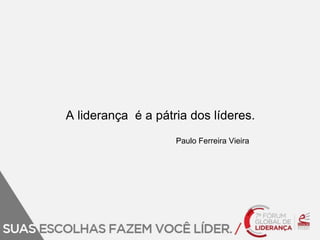 A liderança é a pátria dos líderes. 
Paulo Ferreira Vieira 
 