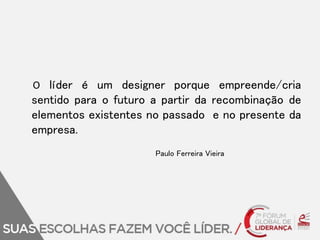 O líder é um designer porque empreende/cria 
sentido para o futuro a partir da recombinação de 
elementos existentes no passado e no presente da 
empresa. 
Paulo Ferreira Vieira 
 