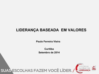 LIDERANÇA BASEADA EM VALORES 
Paulo Ferreira Vieira 
Curitiba 
Setembro de 2014 
 