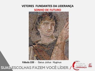 VETORES FUNDANTES DA LIDERANÇA 
SONHO DE FUTURO 
Fábula 220 - Gaius Julius Hyginus 
 