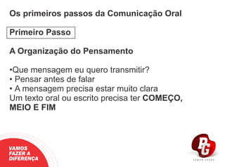Os primeiros passos da Comunicação Oral
Primeiro Passo
A Organização do Pensamento
•Que mensagem eu quero transmitir?
• Pensar antes de falar
• A mensagem precisa estar muito clara
Um texto oral ou escrito precisa ter COMEÇO,
MEIO E FIM
VAMOS
FAZER A
DIFERENÇA
 