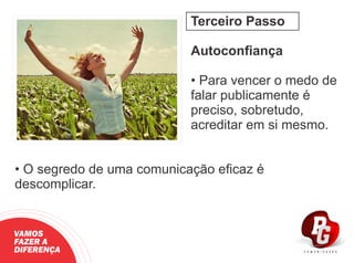 Terceiro Passo
Autoconﬁança
• Para vencer o medo de
falar publicamente é
preciso, sobretudo,
acreditar em si mesmo.
• O segredo de uma comunicação eﬁcaz é
descomplicar.
VAMOS
FAZER A
DIFERENÇA
 