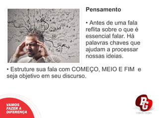 Pensamento
• Antes de uma fala
reﬂita sobre o que é
essencial falar. Há
palavras chaves que
ajudam a processar
nossas ideias.
• Estruture sua fala com COMEÇO, MEIO E FIM e
seja objetivo em seu discurso.
VAMOS
FAZER A
DIFERENÇA
 
