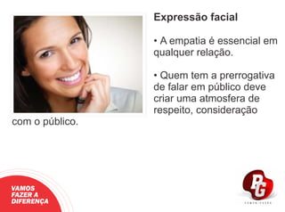 Expressão facial
• A empatia é essencial em
qualquer relação.
• Quem tem a prerrogativa
de falar em público deve
criar uma atmosfera de
respeito, consideração
com o público.
VAMOS
FAZER A
DIFERENÇA
 