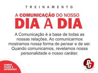 T R E I N A M E N T O
A COMUNICAÇÃO DO NOSSO
DIA A DIAA Comunicação é a base de todas as
nossas relações. Ao comunicarmos
mostramos nossa forma de pensar e de ser.
Quando comunicamos, revelamos nossa
personalidade e nosso caráter.
VAMOS
FAZER A
DIFERENÇA
 