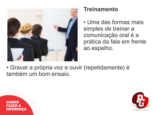 Treinamento
• Uma das formas mais
simples de treinar a
comunicação oral é a
prática da fala em frente
ao espelho.
• Gravar a própria voz e ouvir (repetidamente) é
também um bom ensaio.
VAMOS
FAZER A
DIFERENÇA
 