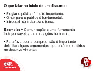 O que falar no início de um discurso:
• Elogiar o público é muito importante.
• Olhar para o público é fundamental.
• Introduzir com clareza o tema:
Exemplo: A Comunicação é uma ferramenta
indispensável para as relações humanas.
• Para favorecer a compreensão é importante
delimitar alguns argumentos, que serão defendidos
no desenvolvimento:
VAMOS
FAZER A
DIFERENÇA
 