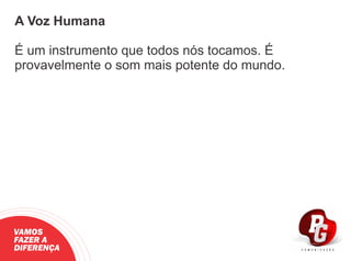 A Voz Humana
É um instrumento que todos nós tocamos. É
provavelmente o som mais potente do mundo.
VAMOS
FAZER A
DIFERENÇA
 