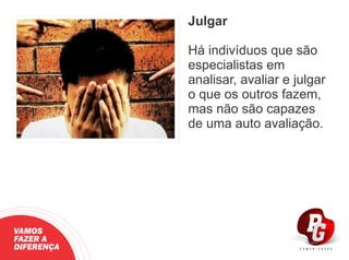 Julgar
Há indivíduos que são
especialistas em
analisar, avaliar e julgar
o que os outros fazem,
mas não são capazes
de uma auto avaliação.
VAMOS
FAZER A
DIFERENÇA
 