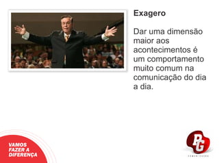 Exagero
Dar uma dimensão
maior aos
acontecimentos é
um comportamento
muito comum na
comunicação do dia
a dia.
VAMOS
FAZER A
DIFERENÇA
 