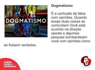 Dogmatismo
É a confusão de fatos
com opiniões. Quando
essas duas coisas se
confundem Você está
ouvindo na direção
oposta e algumas
pessoas bombardeiam
você com opiniões como
se fossem verdades.
VAMOS
FAZER A
DIFERENÇA
 