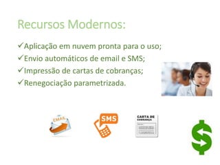 Recursos Modernos:
Aplicação em nuvem pronta para o uso;
Envio automáticos de email e SMS;
Impressão de cartas de cobranças;
Renegociação parametrizada.
 