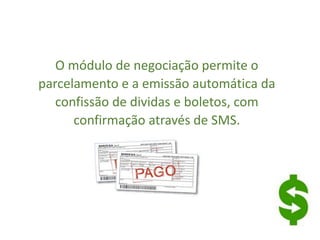 O módulo de negociação permite o
parcelamento e a emissão automática da
confissão de dividas e boletos, com
confirmação através de SMS.
 
