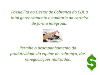 Possibilita ao Gestor de Cobrança do CDL o
total gerenciamento e auditoria da carteira
de forma integrada.
Permite o acompanhamento da
produtividade da equipe de cobrança, das
renegociações realizadas.
 