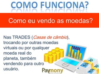 Nas TRADES (Casas de câmbio),
trocando por outras moedas
virtuais ou por qualquer
moeda real do
planeta, também
vendendo para outro
usuário.
Como eu vendo as moedas?
 