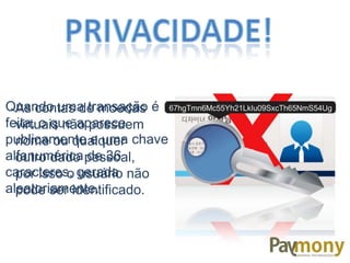 As contas de moedas
virtuais não possuem
nome ou qualquer
outro dado pessoal,
por isso o usuário não
pode ser identificado.
Quando uma transação é
feita, o que aparece
publicamente e uma chave
alfanumérica de 36
caracteres, gerada
aleatoriamente.
 