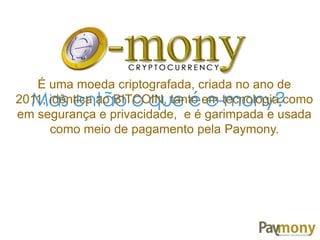 Mas então o que é e-mony?
É uma moeda criptografada, criada no ano de
2011, idêntica ao BITCOIN, tanto em tecnologia como
em segurança e privacidade, e é garimpada e usada
como meio de pagamento pela Paymony.
 