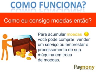 Para acumular moedas
você pode comprar, vender
um serviço ou emprestar o
processamento de sua
máquina em troca
de moedas.
Como eu consigo moedas então?
 