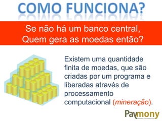 Existem uma quantidade
finita de moedas, que são
criadas por um programa e
liberadas através de
processamento
computacional (mineração).
Se não há um banco central,
Quem gera as moedas então?
 