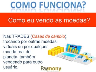 Nas TRADES (Casas de câmbio),
trocando por outras moedas
virtuais ou por qualquer
moeda real do
planeta, também
vendendo para outro
usuário.
Como eu vendo as moedas?
 