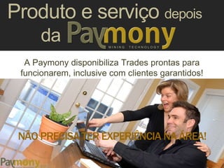 M I N I N G T E C H N O L O G Y
Produto e serviço depois
da
A Paymony disponibiliza Trades prontas para
funcionarem, inclusive com clientes garantidos!
NÃO PRECISA TER EXPERIÊNCIA NA ÁREA!
 