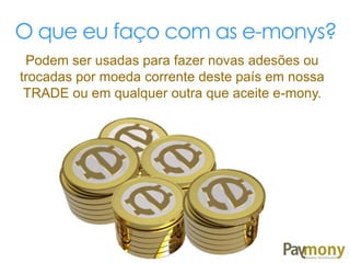 O que eu faço com as e-monys?
Podem ser usadas para fazer novas adesões ou
trocadas por moeda corrente deste país em nossa
TRADE ou em qualquer outra que aceite e-mony.
 