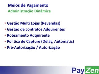 Meios de Pagamento
Administração Dinâmica
• Gestão Multi Lojas (Revendas)
• Gestão de contratos Adquirentes
• Roteamento Adquirente
• Politica de Capture (Delay, Automatic)
• Pré-Autorização / Autorização
 