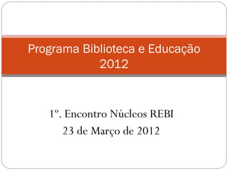 Programa Biblioteca e Educação
            2012


   1º. Encontro Núcleos REBI
      23 de Março de 2012
 