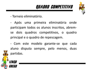 - Torneio eliminatório.
- Após uma primeira eliminatória onde
participam todos os alunos inscritos, abrem-
se dois quadros competitivos, o quadro
principal e o quadro de repescagem.
- Com este modelo garante-se que cada
aluno disputa sempre, pelo menos, duas
partidas.
 