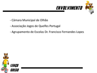 - Câmara Municipal de Olhão
- Associação Jogos de Quelfes Portugal
- Agrupamento de Escolas Dr. Francisco Fernandes Lopes
 