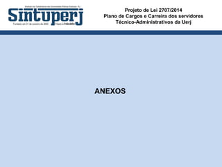 Projeto de Lei 2707/2014
Plano de Cargos e Carreira dos servidores
Técnico-Administrativos da Uerj
ANEXOS
 
