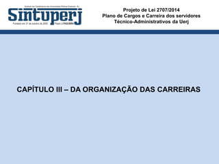 Projeto de Lei 2707/2014
Plano de Cargos e Carreira dos servidores
Técnico-Administrativos da Uerj
CAPÍTULO III – DA ORGANIZAÇÃO DAS CARREIRAS
 