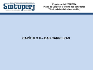 Projeto de Lei 2707/2014
Plano de Cargos e Carreira dos servidores
Técnico-Administrativos da Uerj
CAPÍTULO II – DAS CARREIRAS
 
