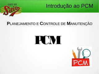 Introdução ao PCM
PLANEJAMENTO E CONTROLE DE MANUTENÇÃO
PCM
 