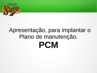 Apresentação, para implantar o
Plano de manutenção.
PCM
 