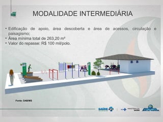 • Edificação de apoio, área descoberta e área de acessos, circulação e
paisagismo;
• Área mínima total de 263,20 m²
• Valor do repasse: R$ 100 mil/polo.
MODALIDADE INTERMEDIÁRIA
Fonte: DAB/MS
 