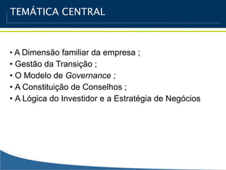 TEMÁTICA CENTRAL



• A Dimensão familiar da empresa ;
• Gestão da Transição ;
• O Modelo de Governance ;
• A Constituição de Conselhos ;
• A Lógica do Investidor e a Estratégia de Negócios
 