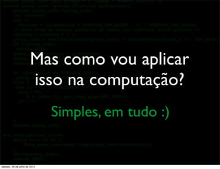 Mas como vou aplicar
isso na computação?
Simples, em tudo :)
sábado, 28 de julho de 2012
 